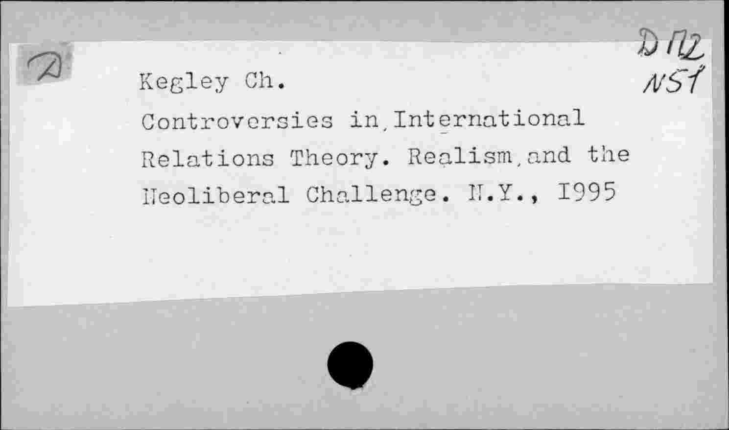 ﻿KHZ
Kegley Ch.	/1/5Z
Controversies in,International Relations Theory. Realism,and the ITeoliberal Challenge. IT.Y., 1995